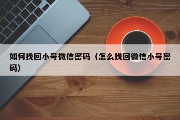 如何找回小号微信密码（怎么找回微信小号密码）