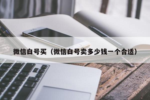 微信白号买（微信白号卖多少钱一个合适）