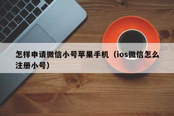 怎样申请微信小号苹果手机（ios微信怎么注册小号）