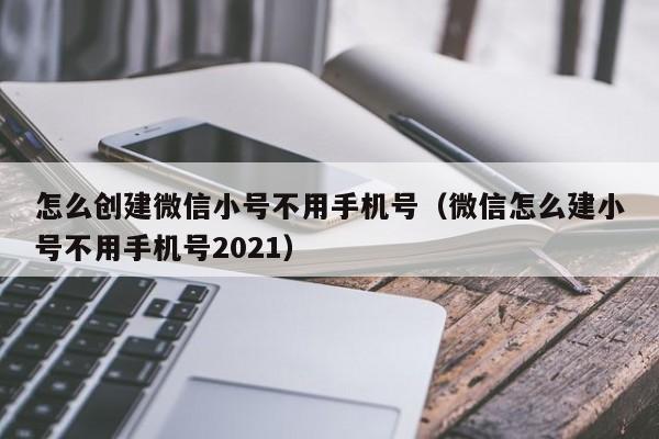 怎么创建微信小号不用手机号（微信怎么建小号不用手机号2021）