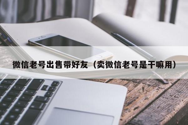 微信老号出售带好友（卖微信老号是干嘛用）