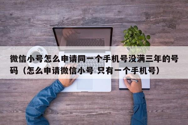 微信小号怎么申请同一个手机号没满三年的号码（怎么申请微信小号 只有一个手机号）