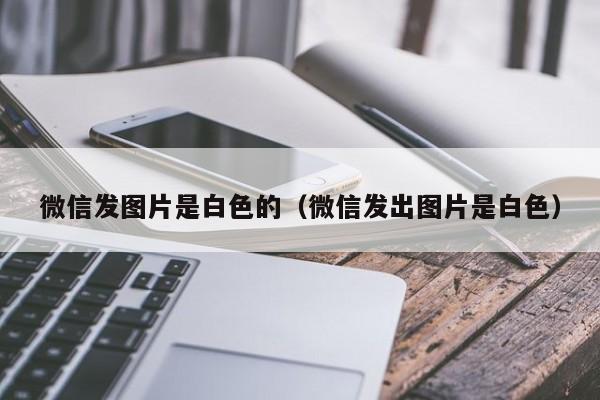 微信发图片是白色的（微信发出图片是白色）