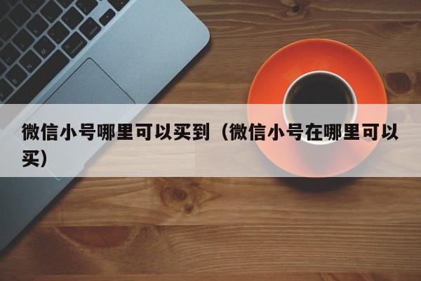 微信小号哪里可以买到（微信小号在哪里可以买）