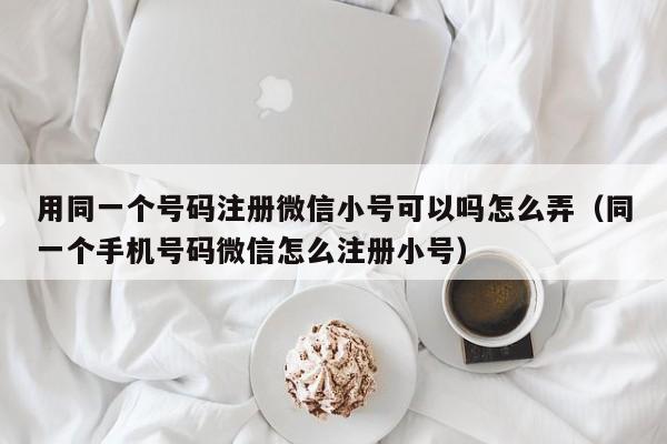 用同一个号码注册微信小号可以吗怎么弄（同一个手机号码微信怎么注册小号）