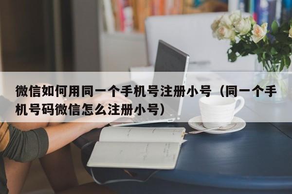 微信如何用同一个手机号注册小号（同一个手机号码微信怎么注册小号）