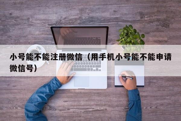 小号能不能注册微信（用手机小号能不能申请微信号）