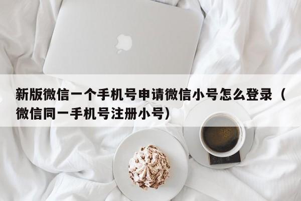 新版微信一个手机号申请微信小号怎么登录（微信同一手机号注册小号）