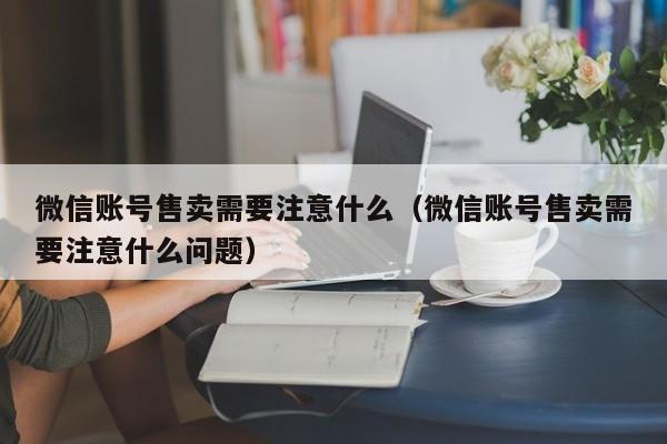 微信账号售卖需要注意什么（微信账号售卖需要注意什么问题）