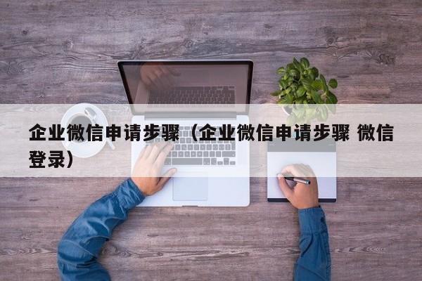 企业微信申请步骤（企业微信申请步骤 微信登录）