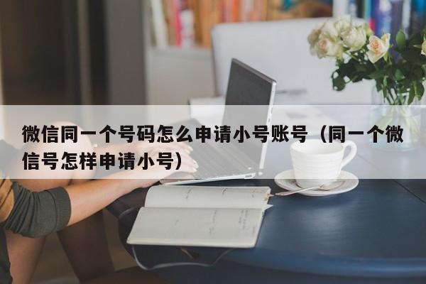 微信同一个号码怎么申请小号账号（同一个微信号怎样申请小号）