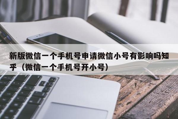 新版微信一个手机号申请微信小号有影响吗知乎（微信一个手机号开小号）