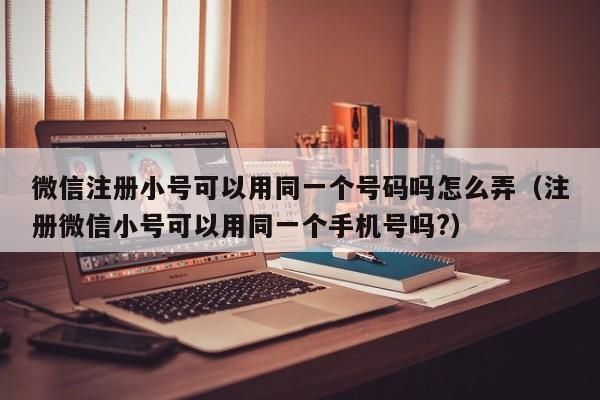 微信注册小号可以用同一个号码吗怎么弄（注册微信小号可以用同一个手机号吗?）