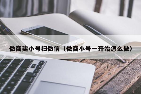 微商建小号扫微信（微商小号一开始怎么做）