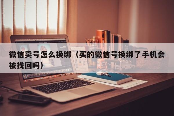 微信卖号怎么换绑（买的微信号换绑了手机会被找回吗）