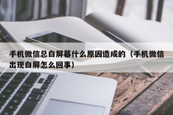 手机微信总白屏幕什么原因造成的（手机微信出现白屏怎么回事）