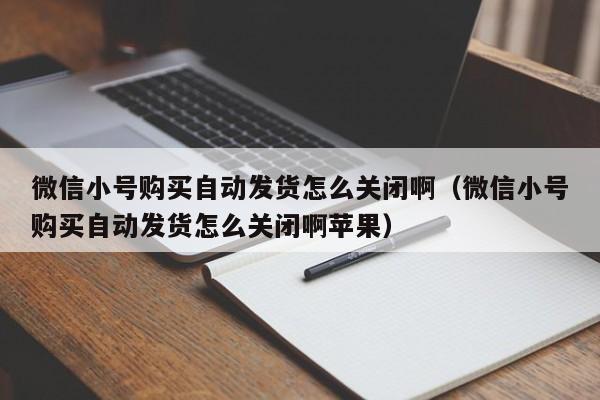 微信小号购买自动发货怎么关闭啊（微信小号购买自动发货怎么关闭啊苹果）