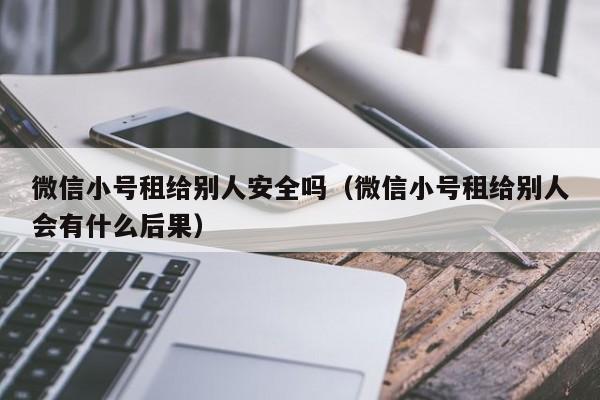 微信小号租给别人安全吗（微信小号租给别人会有什么后果）