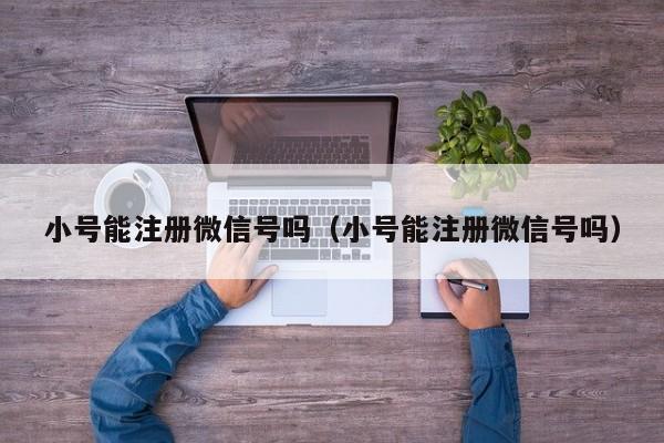 小号能注册微信号吗（小号能注册微信号吗）