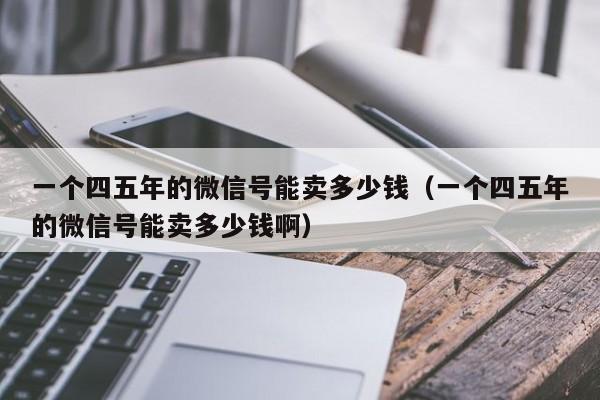 一个四五年的微信号能卖多少钱（一个四五年的微信号能卖多少钱啊）