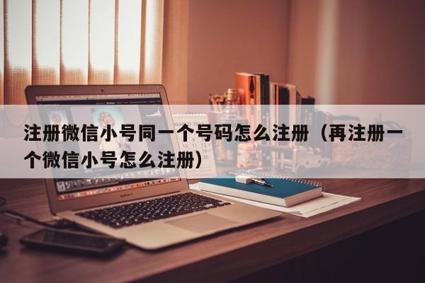 注册微信小号同一个号码怎么注册（再注册一个微信小号怎么注册）