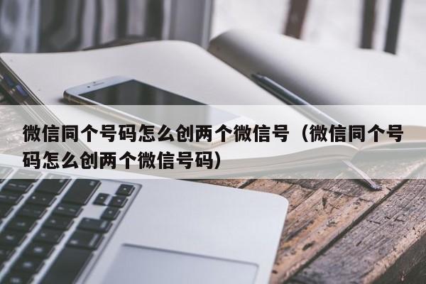 微信同个号码怎么创两个微信号（微信同个号码怎么创两个微信号码）