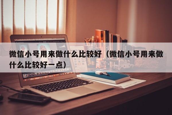 微信小号用来做什么比较好（微信小号用来做什么比较好一点）