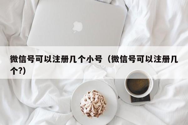 微信号可以注册几个小号（微信号可以注册几个?）