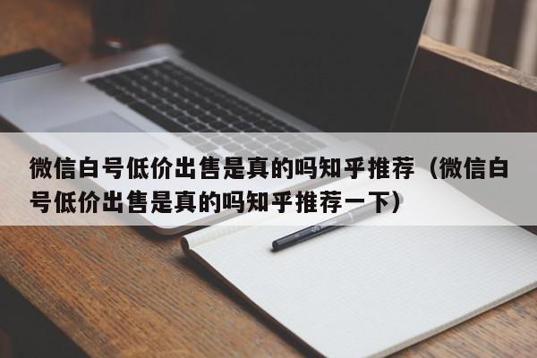 微信白号低价出售是真的吗知乎推荐（微信白号低价出售是真的吗知乎推荐一下）