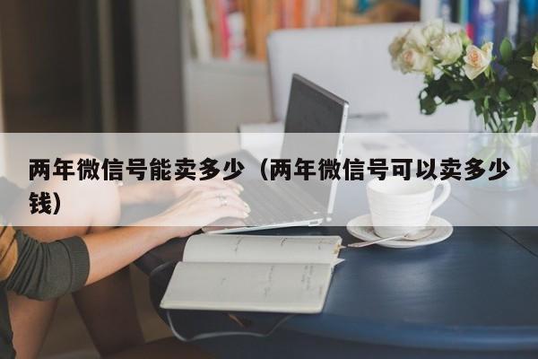 两年微信号能卖多少（两年微信号可以卖多少钱）