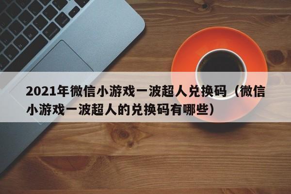 2021年微信小游戏一波超人兑换码（微信小游戏一波超人的兑换码有哪些）