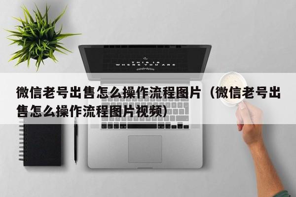 微信老号出售怎么操作流程图片（微信老号出售怎么操作流程图片视频）