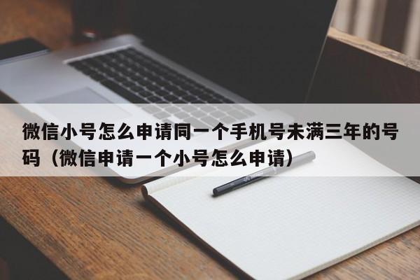 微信小号怎么申请同一个手机号未满三年的号码（微信申请一个小号怎么申请）