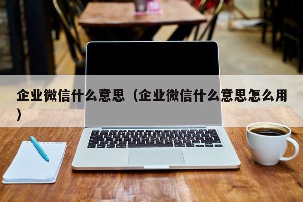 企业微信什么意思（企业微信什么意思怎么用）