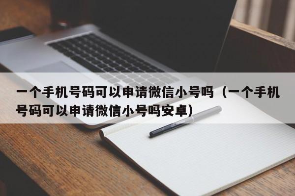 一个手机号码可以申请微信小号吗（一个手机号码可以申请微信小号吗安卓）