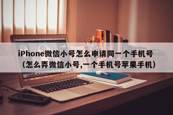 iPhone微信小号怎么申请同一个手机号（怎么弄微信小号,一个手机号苹果手机）