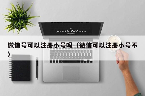 微信号可以注册小号吗（微信可以注册小号不）