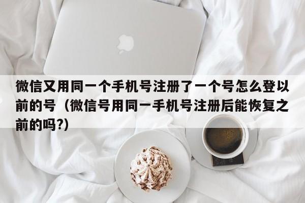 微信又用同一个手机号注册了一个号怎么登以前的号（微信号用同一手机号注册后能恢复之前的吗?）