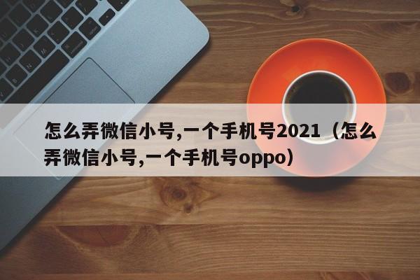 怎么弄微信小号,一个手机号2021（怎么弄微信小号,一个手机号oppo）