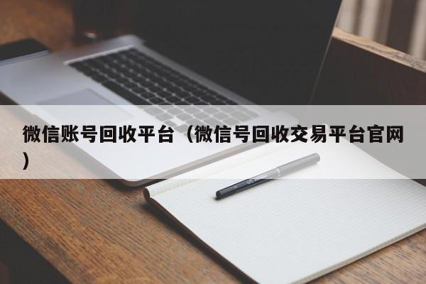 微信账号回收平台（微信号回收交易平台官网）