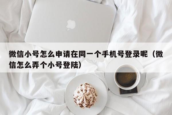 微信小号怎么申请在同一个手机号登录呢（微信怎么弄个小号登陆）