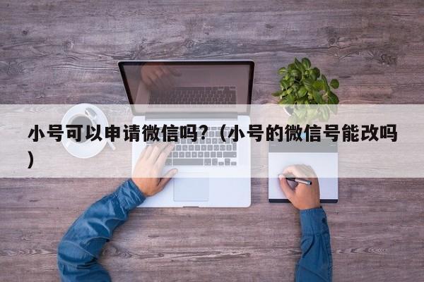 小号可以申请微信吗?（小号的微信号能改吗）