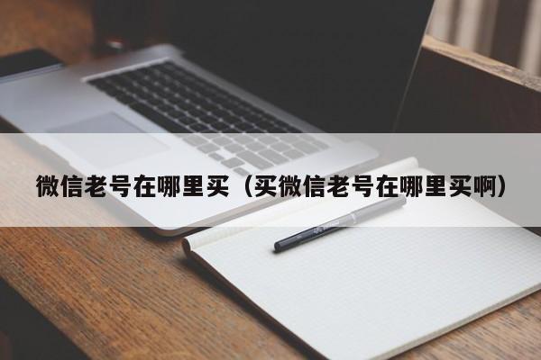 微信老号在哪里买（买微信老号在哪里买啊）