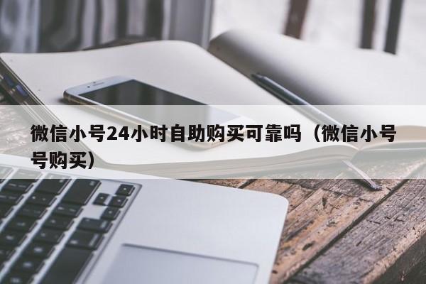 微信小号24小时自助购买可靠吗（微信小号号购买）