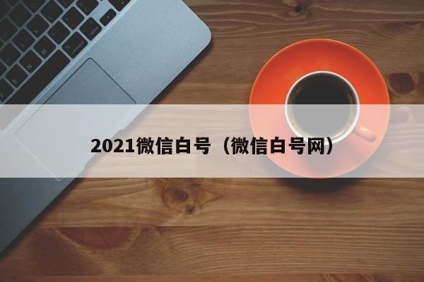 2021微信白号（微信白号网）