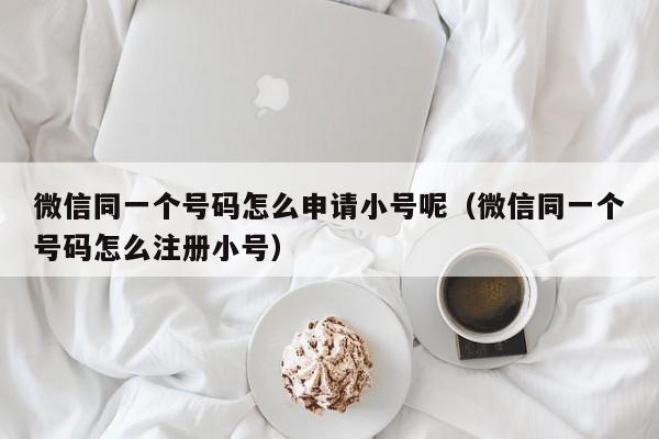 微信同一个号码怎么申请小号呢（微信同一个号码怎么注册小号）