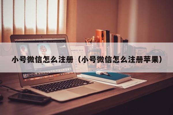 小号微信怎么注册（小号微信怎么注册苹果）