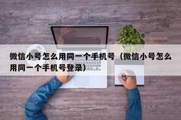 微信小号怎么用同一个手机号（微信小号怎么用同一个手机号登录）
