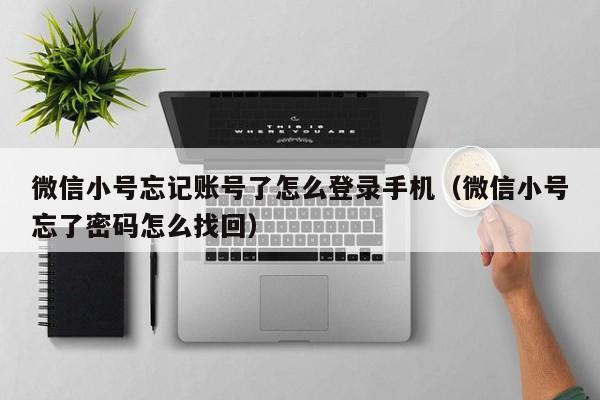 微信小号忘记账号了怎么登录手机（微信小号忘了密码怎么找回）