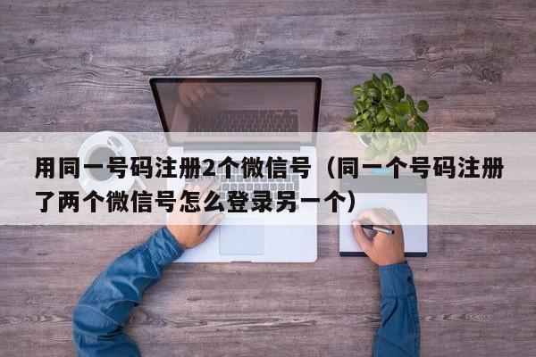 用同一号码注册2个微信号（同一个号码注册了两个微信号怎么登录另一个）